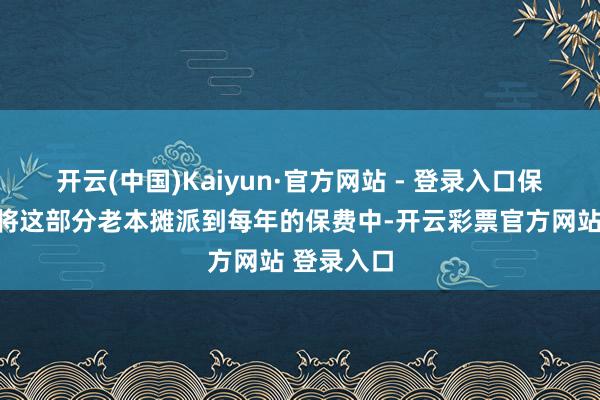 开云(中国)Kaiyun·官方网站 - 登录入口保障公司会将这部分老本摊派到每年的保费中-开云彩票官方网站 登录入口