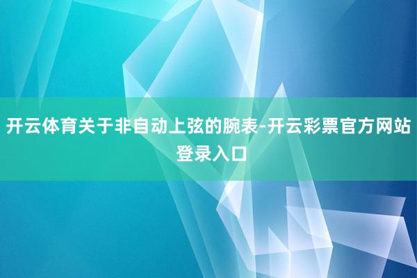 开云体育关于非自动上弦的腕表-开云彩票官方网站 登录入口