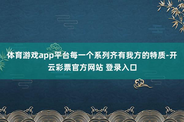 体育游戏app平台每一个系列齐有我方的特质-开云彩票官方网站 登录入口