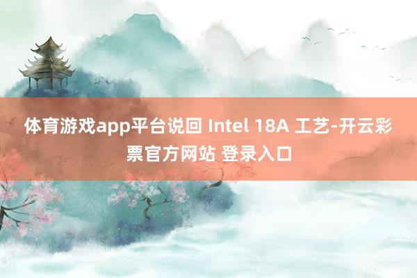 体育游戏app平台说回 Intel 18A 工艺-开云彩票官方网站 登录入口