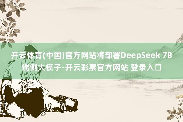 开云体育(中国)官方网站将部署DeepSeek 7B端侧大模子-开云彩票官方网站 登录入口
