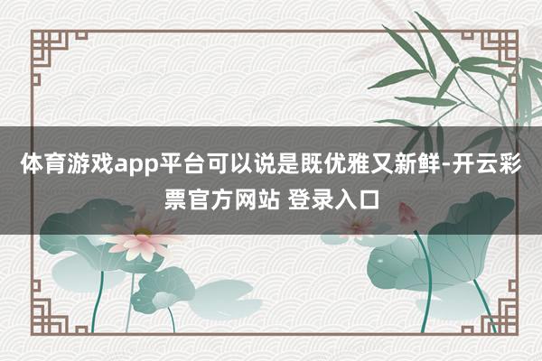 体育游戏app平台可以说是既优雅又新鲜-开云彩票官方网站 登录入口