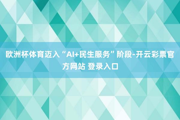 欧洲杯体育迈入“AI+民生服务”阶段-开云彩票官方网站 登录入口