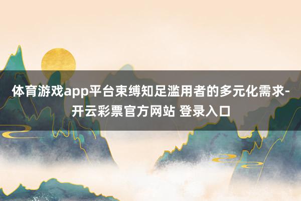 体育游戏app平台束缚知足滥用者的多元化需求-开云彩票官方网站 登录入口