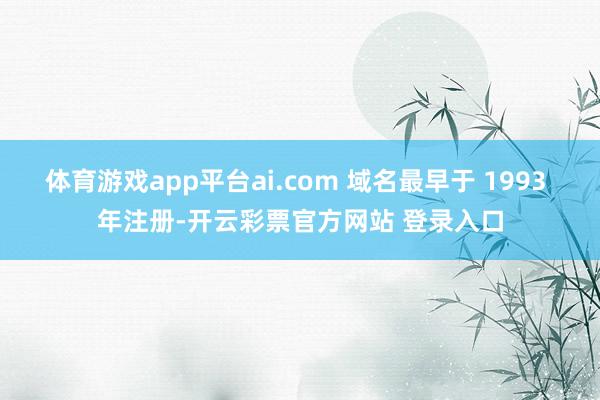 体育游戏app平台ai.com 域名最早于 1993 年注册-开云彩票官方网站 登录入口