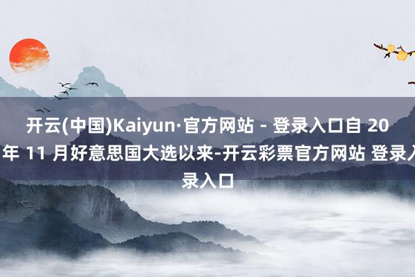 开云(中国)Kaiyun·官方网站 - 登录入口自 2024 年 11 月好意思国大选以来-开云彩票官方网站 登录入口