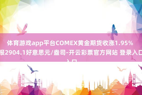 体育游戏app平台COMEX黄金期货收涨1.95% 报2904.1好意思元/盎司-开云彩票官方网站 登录入口