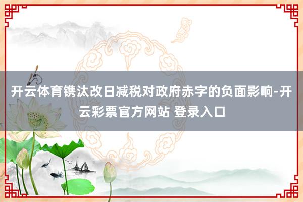 开云体育镌汰改日减税对政府赤字的负面影响-开云彩票官方网站 登录入口