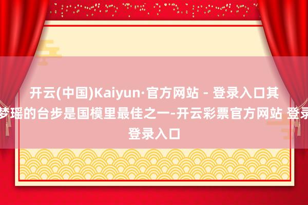 开云(中国)Kaiyun·官方网站 - 登录入口其实奚梦瑶的台步是国模里最佳之一-开云彩票官方网站 登录入口