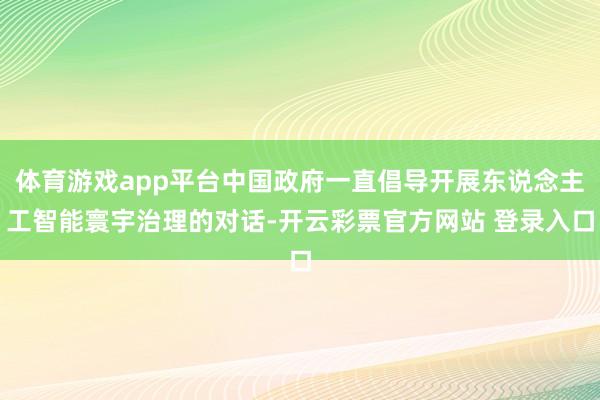 体育游戏app平台中国政府一直倡导开展东说念主工智能寰宇治理的对话-开云彩票官方网站 登录入口