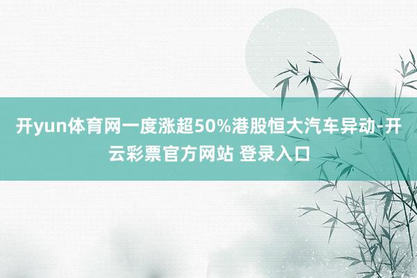 开yun体育网一度涨超50%港股恒大汽车异动-开云彩票官方网站 登录入口