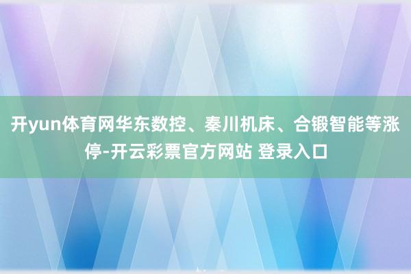 开yun体育网华东数控、秦川机床、合锻智能等涨停-开云彩票官方网站 登录入口