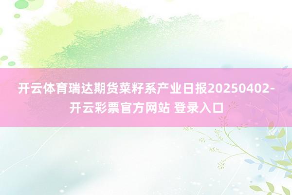 开云体育瑞达期货菜籽系产业日报20250402-开云彩票官方网站 登录入口
