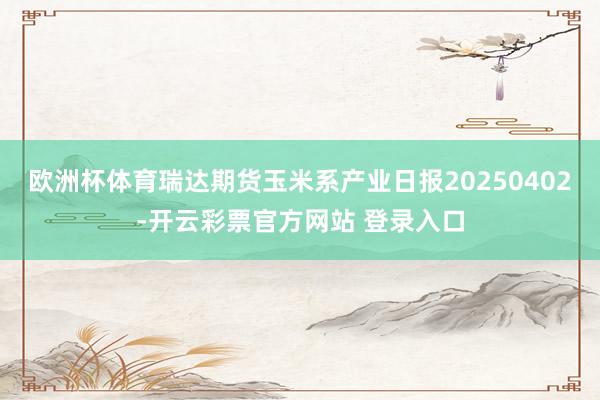 欧洲杯体育瑞达期货玉米系产业日报20250402-开云彩票官方网站 登录入口