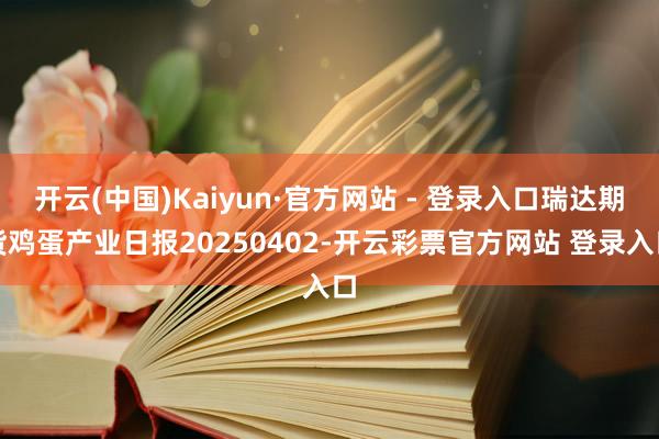 开云(中国)Kaiyun·官方网站 - 登录入口瑞达期货鸡蛋产业日报20250402-开云彩票官方网站 登录入口