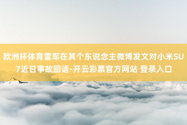 欧洲杯体育雷军在其个东说念主微博发文对小米SU7近日事故回话-开云彩票官方网站 登录入口