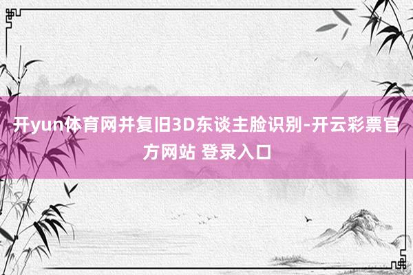 开yun体育网并复旧3D东谈主脸识别-开云彩票官方网站 登录入口