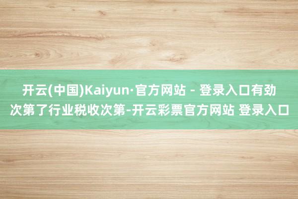 开云(中国)Kaiyun·官方网站 - 登录入口有劲次第了行业税收次第-开云彩票官方网站 登录入口