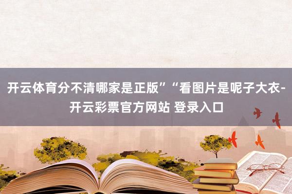 开云体育分不清哪家是正版”“看图片是呢子大衣-开云彩票官方网站 登录入口