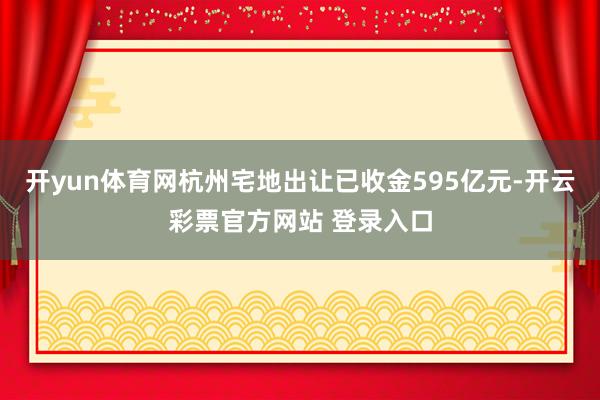开yun体育网杭州宅地出让已收金595亿元-开云彩票官方网站 登录入口