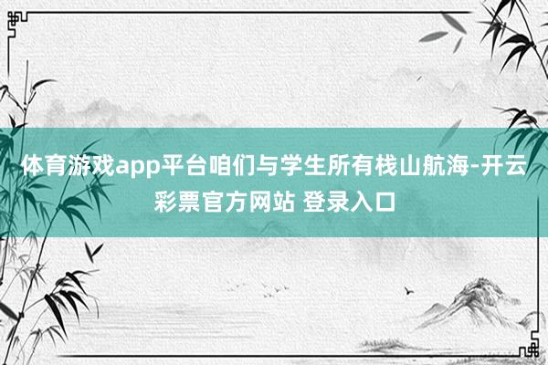 体育游戏app平台咱们与学生所有栈山航海-开云彩票官方网站 登录入口