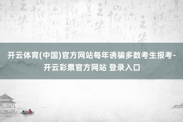 开云体育(中国)官方网站每年诱骗多数考生报考-开云彩票官方网站 登录入口