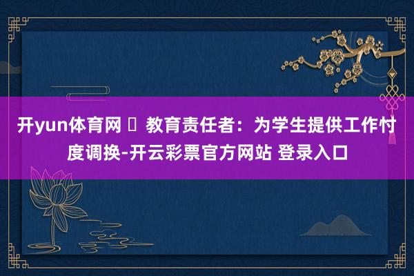 开yun体育网 ✅教育责任者：为学生提供工作忖度调换-开云彩票官方网站 登录入口