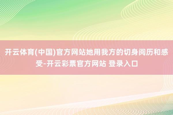 开云体育(中国)官方网站她用我方的切身阅历和感受-开云彩票官方网站 登录入口