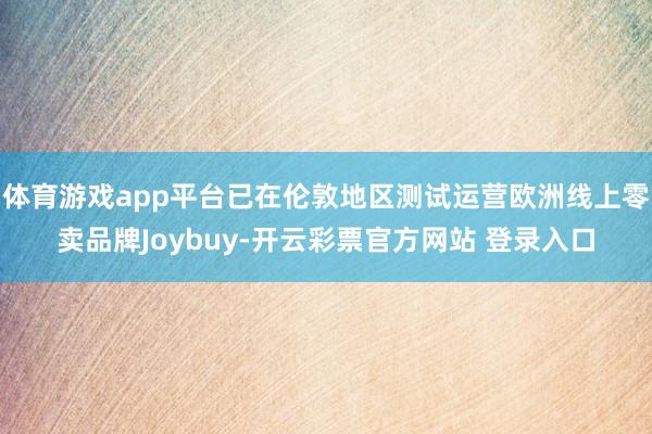体育游戏app平台已在伦敦地区测试运营欧洲线上零卖品牌Joybuy-开云彩票官方网站 登录入口