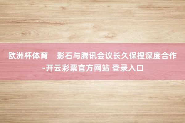 欧洲杯体育 影石与腾讯会议长久保捏深度合作-开云彩票官方网站 登录入口