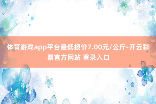 体育游戏app平台最低报价7.00元/公斤-开云彩票官方网站 登录入口