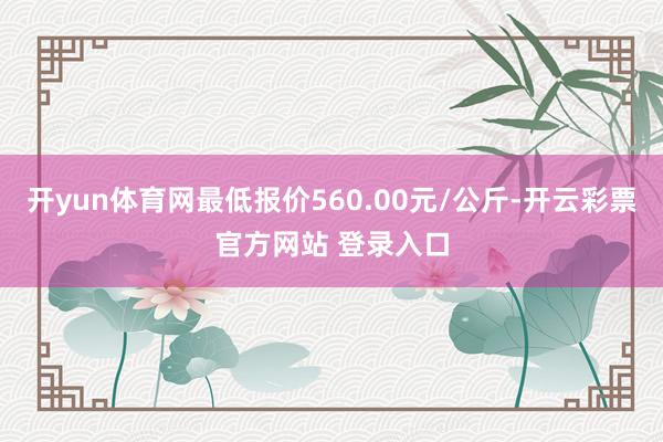 开yun体育网最低报价560.00元/公斤-开云彩票官方网站 登录入口