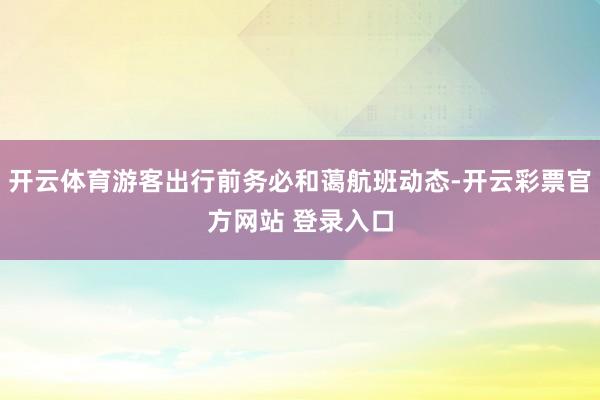 开云体育游客出行前务必和蔼航班动态-开云彩票官方网站 登录入口