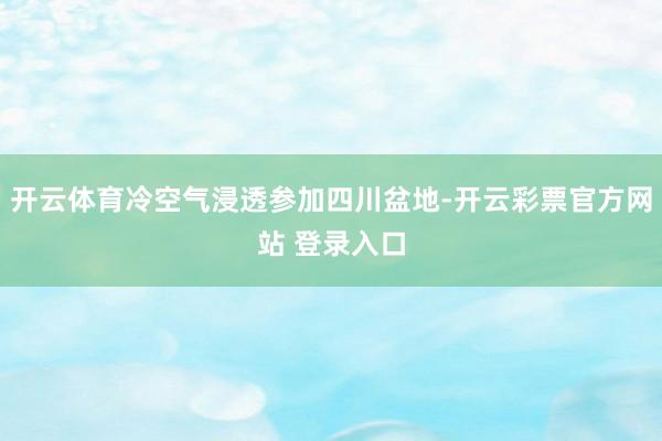 开云体育冷空气浸透参加四川盆地-开云彩票官方网站 登录入口