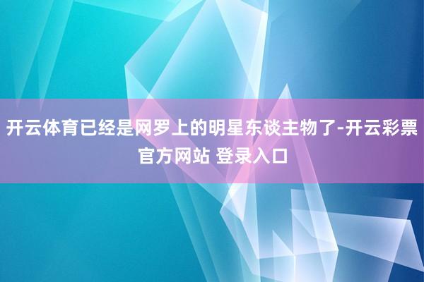 开云体育已经是网罗上的明星东谈主物了-开云彩票官方网站 登录入口