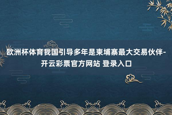 欧洲杯体育我国引导多年是柬埔寨最大交易伙伴-开云彩票官方网站 登录入口