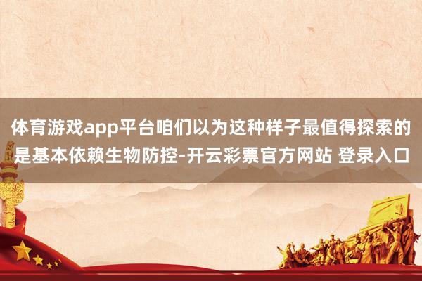 体育游戏app平台咱们以为这种样子最值得探索的是基本依赖生物防控-开云彩票官方网站 登录入口