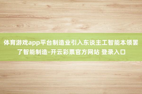 体育游戏app平台制造业引入东谈主工智能本领罢了智能制造-开云彩票官方网站 登录入口