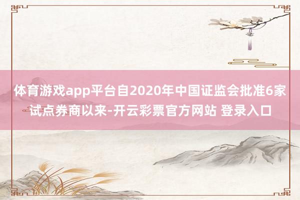 体育游戏app平台自2020年中国证监会批准6家试点券商以来-开云彩票官方网站 登录入口