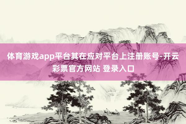 体育游戏app平台其在应对平台上注册账号-开云彩票官方网站 登录入口
