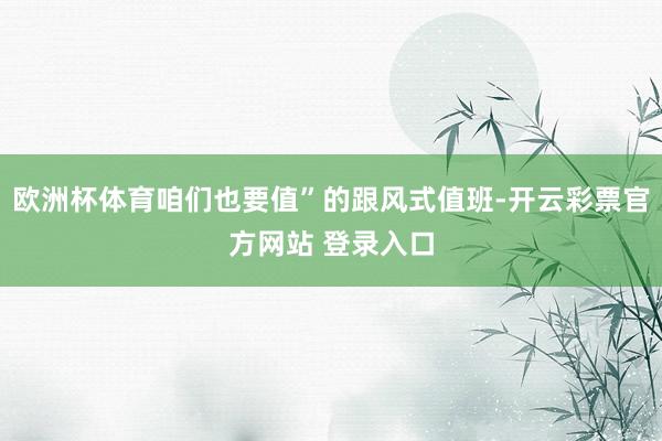 欧洲杯体育咱们也要值”的跟风式值班-开云彩票官方网站 登录入口