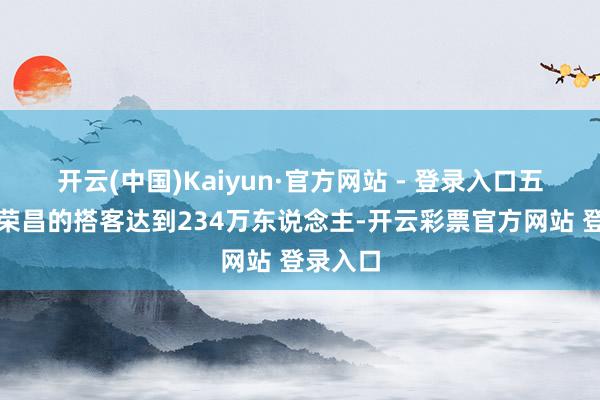 开云(中国)Kaiyun·官方网站 - 登录入口五一本领荣昌的搭客达到234万东说念主-开云彩票官方网站 登录入口
