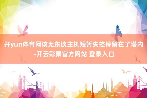开yun体育网该无东谈主机短暂失控停留在了塔内-开云彩票官方网站 登录入口