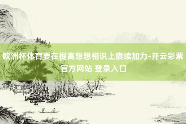 欧洲杯体育要在提高想想相识上赓续加力-开云彩票官方网站 登录入口