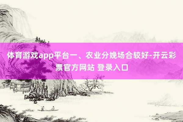 体育游戏app平台一、农业分娩场合较好-开云彩票官方网站 登录入口