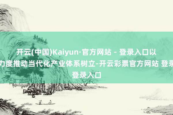 开云(中国)Kaiyun·官方网站 - 登录入口以更鼎力度推动当代化产业体系树立-开云彩票官方网站 登录入口