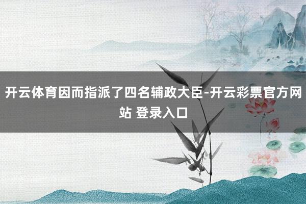 开云体育因而指派了四名辅政大臣-开云彩票官方网站 登录入口