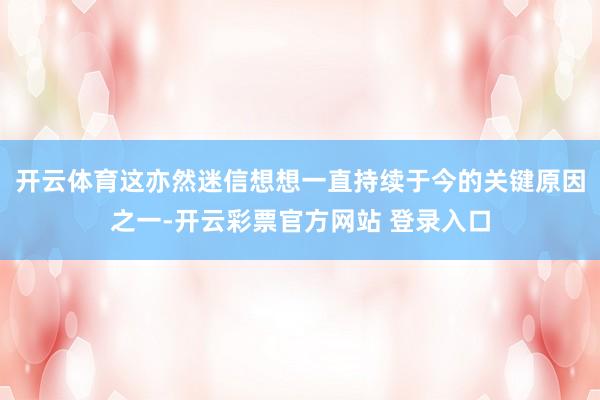 开云体育这亦然迷信想想一直持续于今的关键原因之一-开云彩票官方网站 登录入口