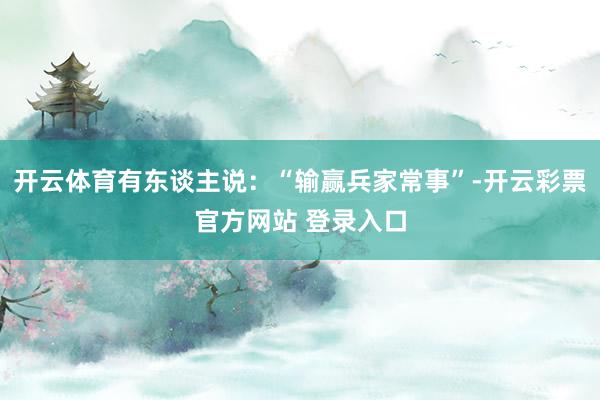 开云体育有东谈主说:“输赢兵家常事”-开云彩票官方网站 登录入口