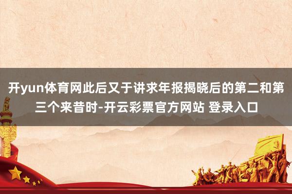 开yun体育网此后又于讲求年报揭晓后的第二和第三个来昔时-开云彩票官方网站 登录入口